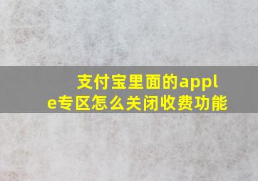 支付宝里面的apple专区怎么关闭收费功能