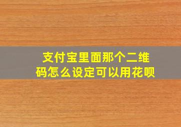 支付宝里面那个二维码怎么设定可以用花呗