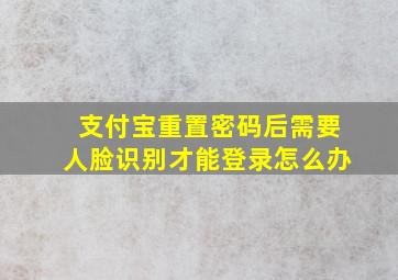 支付宝重置密码后需要人脸识别才能登录怎么办