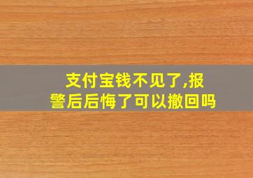 支付宝钱不见了,报警后后悔了可以撤回吗