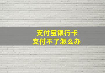 支付宝银行卡支付不了怎么办