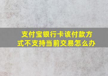 支付宝银行卡该付款方式不支持当前交易怎么办