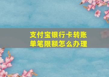 支付宝银行卡转账单笔限额怎么办理