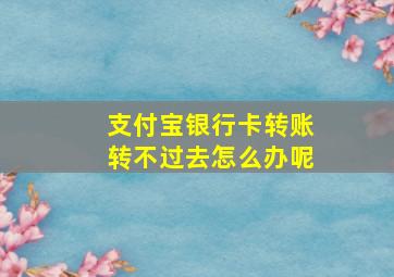 支付宝银行卡转账转不过去怎么办呢