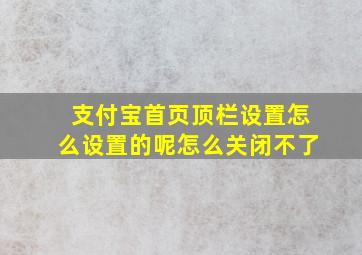 支付宝首页顶栏设置怎么设置的呢怎么关闭不了