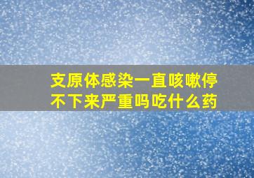 支原体感染一直咳嗽停不下来严重吗吃什么药