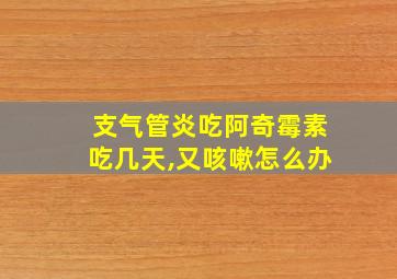 支气管炎吃阿奇霉素吃几天,又咳嗽怎么办