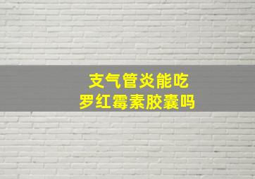 支气管炎能吃罗红霉素胶囊吗