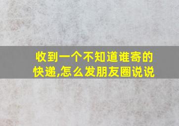 收到一个不知道谁寄的快递,怎么发朋友圈说说