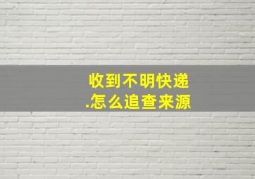 收到不明快递.怎么追查来源