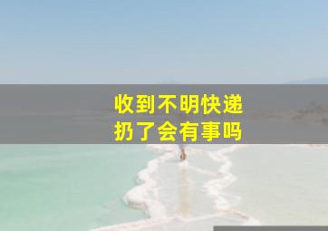 收到不明快递扔了会有事吗