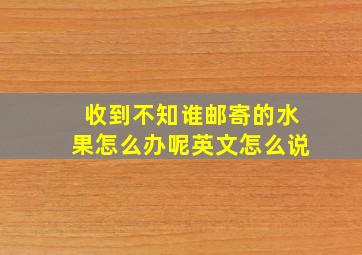 收到不知谁邮寄的水果怎么办呢英文怎么说