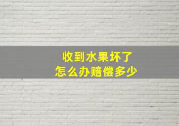 收到水果坏了怎么办赔偿多少