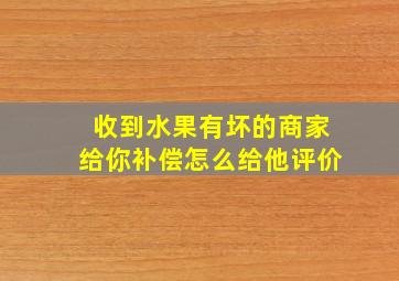 收到水果有坏的商家给你补偿怎么给他评价