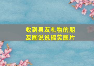 收到男友礼物的朋友圈说说搞笑图片