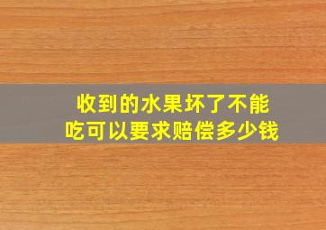 收到的水果坏了不能吃可以要求赔偿多少钱