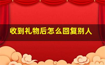 收到礼物后怎么回复别人