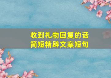 收到礼物回复的话简短精辟文案短句