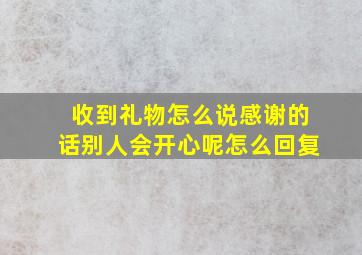 收到礼物怎么说感谢的话别人会开心呢怎么回复