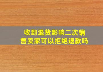 收到退货影响二次销售卖家可以拒绝退款吗