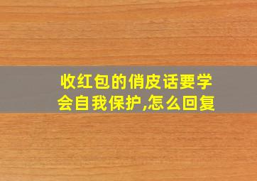 收红包的俏皮话要学会自我保护,怎么回复