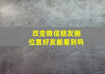 改变微信朋友圈位置好友能看到吗