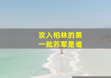 攻入柏林的第一批苏军是谁