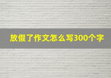 放假了作文怎么写300个字