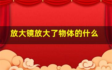 放大镜放大了物体的什么