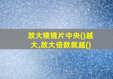 放大镜镜片中央()越大,放大倍数就越()