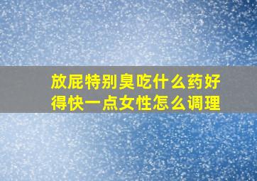 放屁特别臭吃什么药好得快一点女性怎么调理