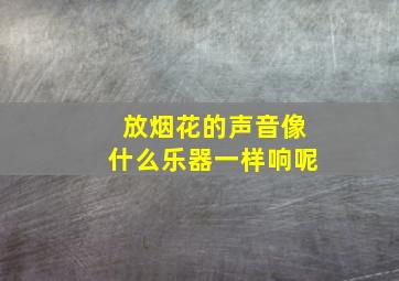 放烟花的声音像什么乐器一样响呢