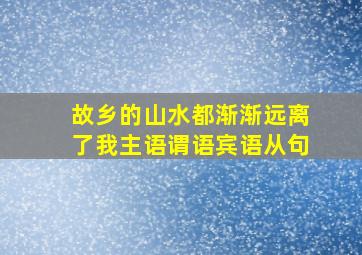 故乡的山水都渐渐远离了我主语谓语宾语从句