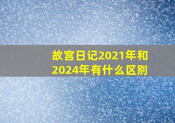 故宫日记2021年和2024年有什么区别