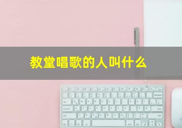 教堂唱歌的人叫什么