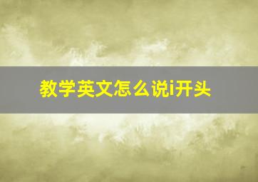 教学英文怎么说i开头