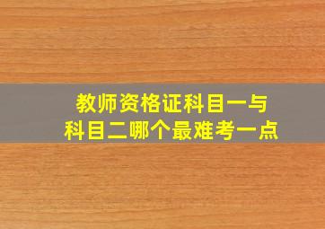 教师资格证科目一与科目二哪个最难考一点