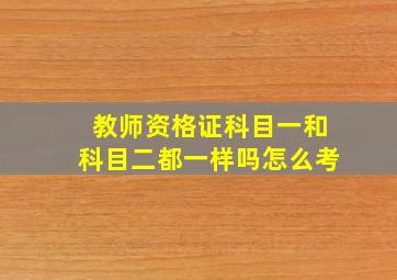 教师资格证科目一和科目二都一样吗怎么考