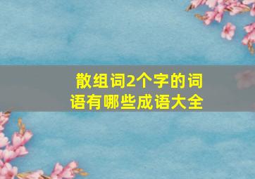 散组词2个字的词语有哪些成语大全