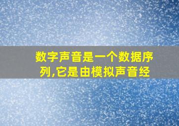 数字声音是一个数据序列,它是由模拟声音经