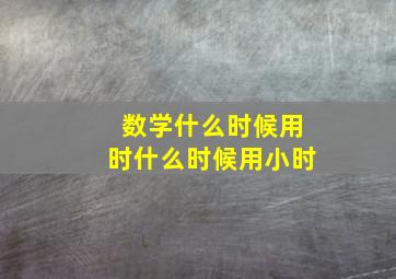 数学什么时候用时什么时候用小时