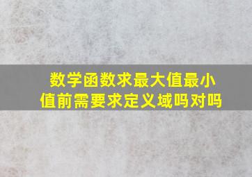 数学函数求最大值最小值前需要求定义域吗对吗