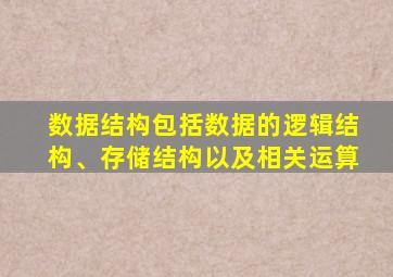 数据结构包括数据的逻辑结构、存储结构以及相关运算