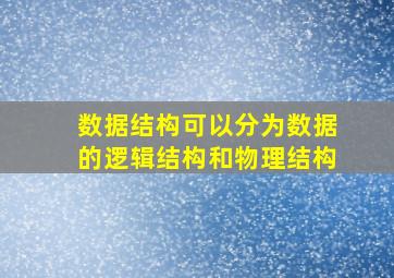 数据结构可以分为数据的逻辑结构和物理结构