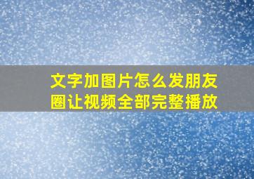 文字加图片怎么发朋友圈让视频全部完整播放