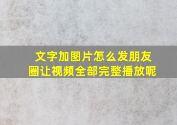 文字加图片怎么发朋友圈让视频全部完整播放呢