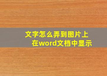 文字怎么弄到图片上在word文档中显示