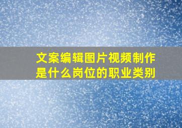 文案编辑图片视频制作是什么岗位的职业类别