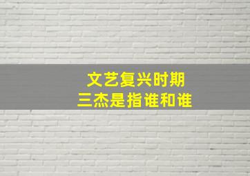 文艺复兴时期三杰是指谁和谁