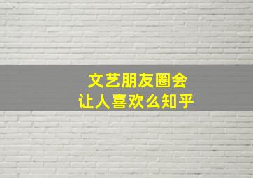 文艺朋友圈会让人喜欢么知乎